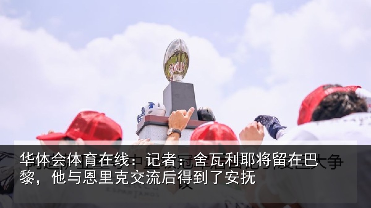 华体会体育在线:记者:舍瓦利耶将留在巴黎,他与恩里克交流后得到了安抚