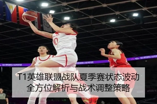 T1英雄联盟战队夏季赛状态波动全方位解析与战术调整策略