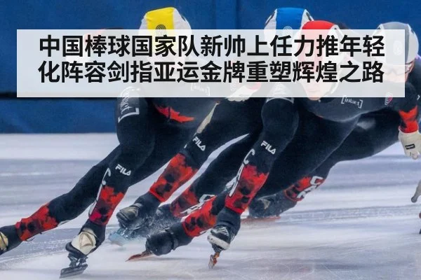 中国棒球国家队新帅上任力推年轻化阵容剑指亚运金牌重塑辉煌之路