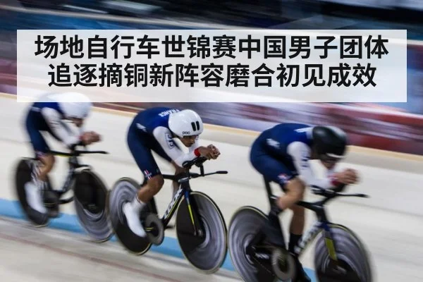 场地自行车世锦赛中国男子团体追逐摘铜新阵容磨合初见成效