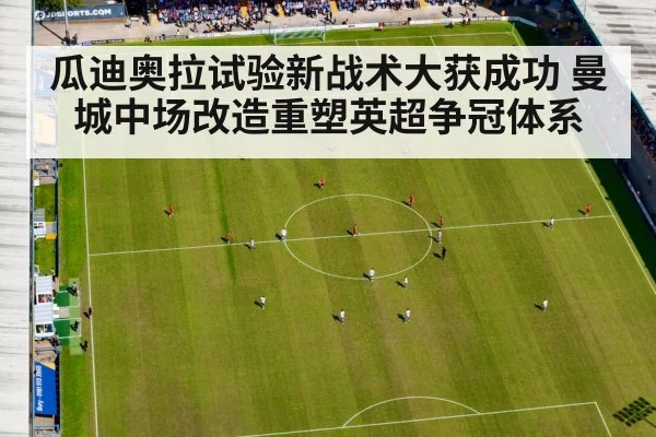 瓜迪奥拉试验新战术大获成功 曼城中场改造重塑英超争冠体系
