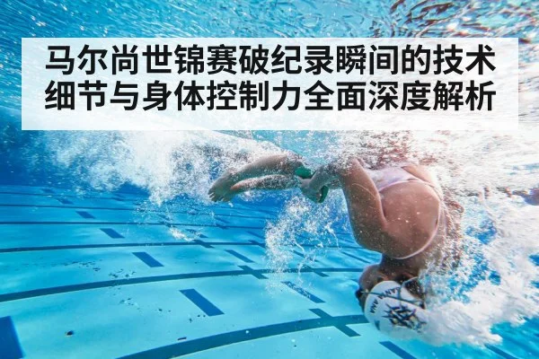 马尔尚世锦赛破纪录瞬间的技术细节与身体控制力全面深度解析