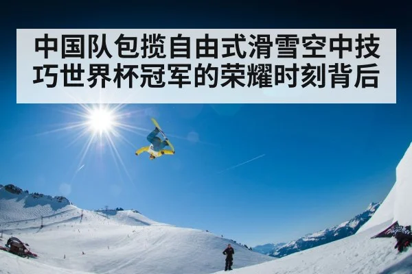 中国队包揽自由式滑雪空中技巧世界杯冠军的荣耀时刻背后