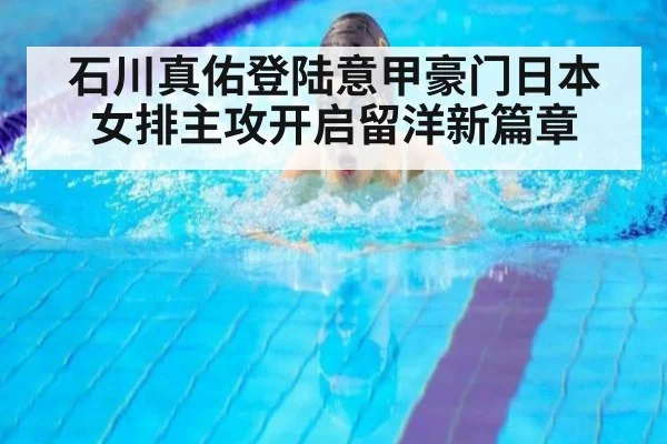 石川真佑登陆意甲豪门日本女排主攻开启留洋新篇章