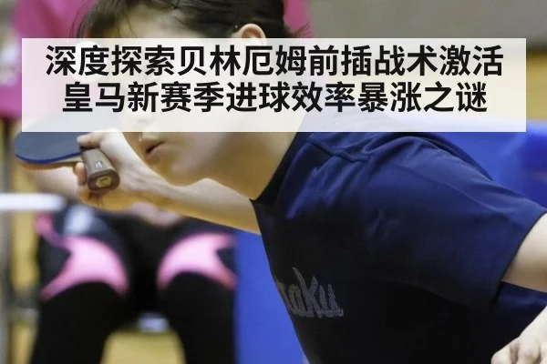 深度探索贝林厄姆前插战术激活皇马新赛季进球效率暴涨之谜